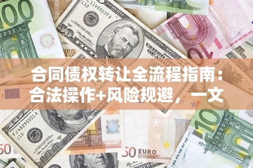 济南合同债权转让全流程指南：合法操作+风险规避，一文说清！